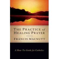 Practice of Healing Prayer: A How To Guide for Catholics