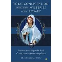 Total Consecration Through the Mysteries of the Rosary: Meditations to Prepare for Total Consecration to Jesus Through Mary