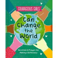 Courageous Girls Can Change the World: Devotions and Prayers For Making a Difference