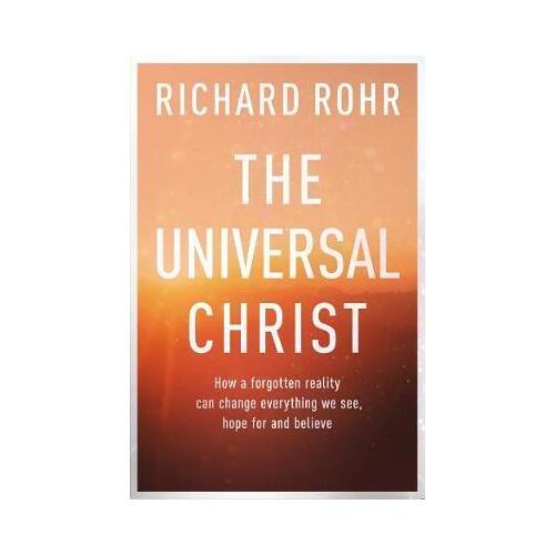 Universal Christ: How a Forgotten Reality Can Change Everything We See, Hope For and Believe