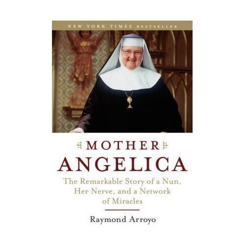Mother Angelica: The Remarkable Story of a Nun Her Nerve and a Network of Miracles
