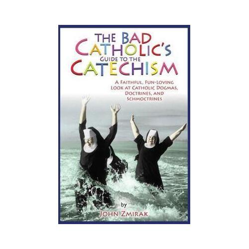 Bad Catholic's Guide to the Catechism: A Faithful, Fun-Loving Look at Catholic Dogmas, Doctrines, and Schmoctrines