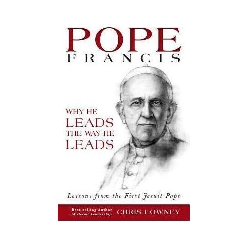 Pope Francis: Why He Leads the Way He Leads -Lessons from the First Jesuit Pope