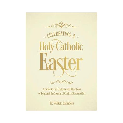 Celebrating a Holy Catholic Easter : A Guide to the Customs and Devotions of Lent and the Season of Christ's Resurrection