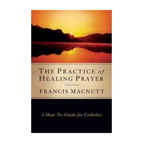 Practice of Healing Prayer: A How To Guide for Catholics