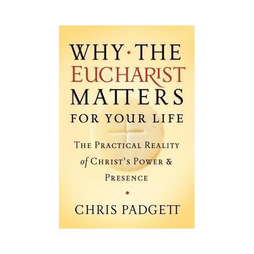Why The Eucharist Matters For Your Life: The Practical Reality of Christ's Power and Presence