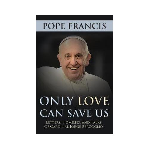 Only Love Can Save Us: Letters, Homilies and Talks of Cardinal Jorge Bergoglio