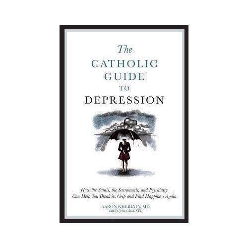 Catholic Guide to Depression: How the Saints, the Sacraments, and Psychiatry Can Help You Break It's Grip and Find Happiness Again