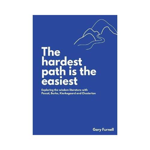 The Hardest Path Is the Easiest : Exploring the Wisdom Literature with Pascal, Burke, Kierkegaard and Chesterton